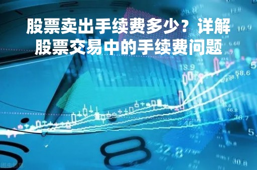 股票卖出手续费多少？详解股票交易中的手续费问题