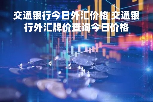 交通银行今日外汇价格 交通银行外汇牌价查询今日价格