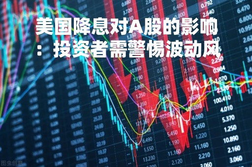 美国降息对A股的影响：投资者需警惕波动风险