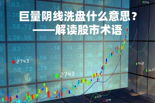 巨量阴线洗盘什么意思？——解读股市术语