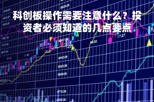 科创板操作需要注意什么？投资者必须知道的几点要点