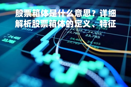 股票箱体是什么意思？详细解析股票箱体的定义、特征、形态及操作技巧