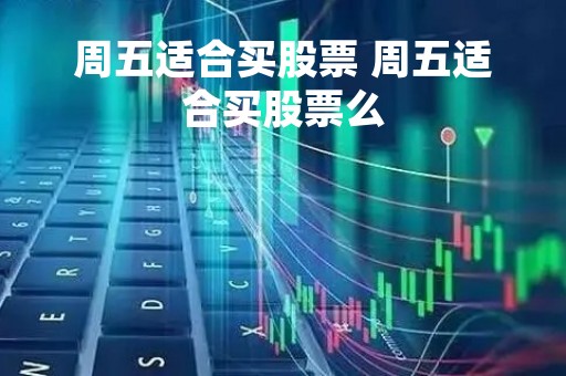 周五适合买股票 周五适合买股票么