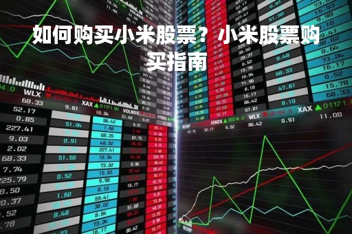 如何购买小米股票？小米股票购买指南