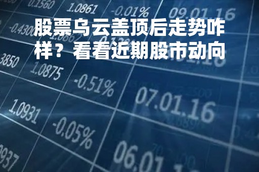股票乌云盖顶后走势咋样？看看近期股市动向