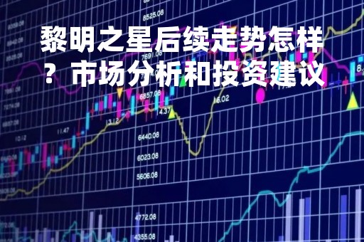 黎明之星后续走势怎样？市场分析和投资建议