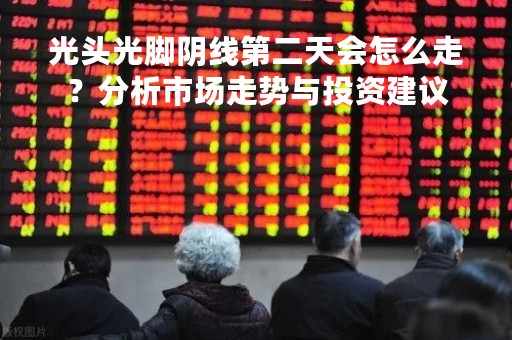 光头光脚阴线第二天会怎么走？分析市场走势与投资建议