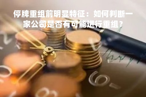 停牌重组前明显特征：如何判断一家公司是否有可能进行重组？