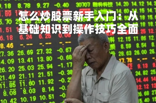 怎么炒股票新手入门：从基础知识到操作技巧全面解析