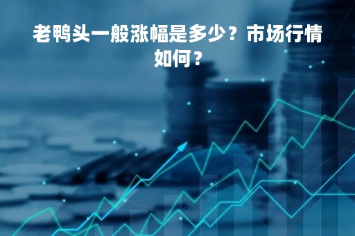老鸭头一般涨幅是多少？市场行情如何？