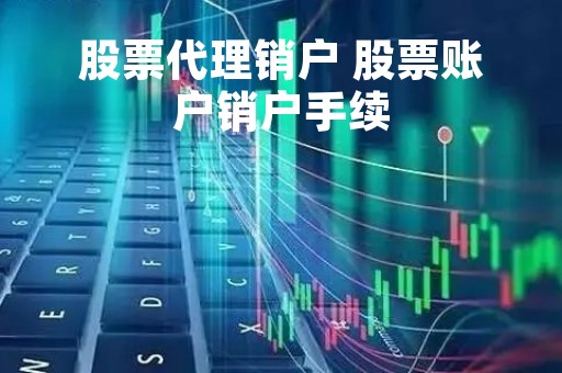 股票代理销户 股票账户销户手续