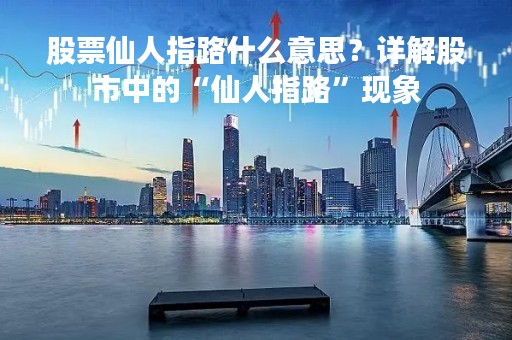 股票仙人指路什么意思？详解股市中的“仙人指路”现象
