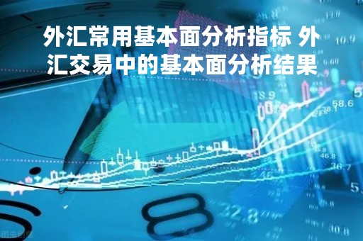 外汇常用基本面分析指标 外汇交易中的基本面分析结果