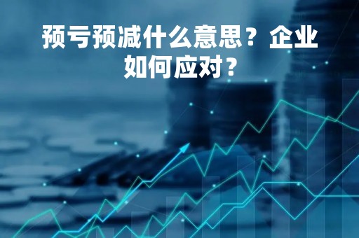 预亏预减什么意思？企业如何应对？