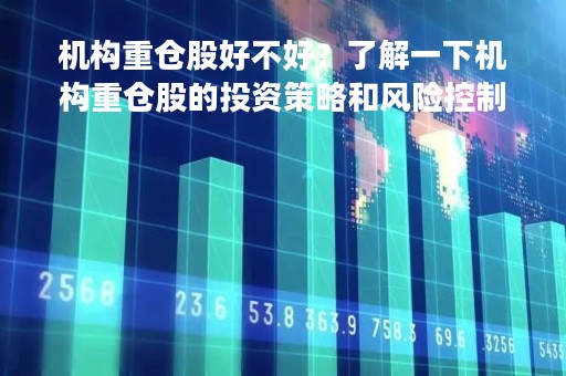 机构重仓股好不好？了解一下机构重仓股的投资策略和风险控制