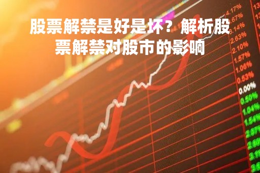 股票解禁是好是坏？解析股票解禁对股市的影响