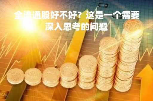全流通股好不好？这是一个需要深入思考的问题
