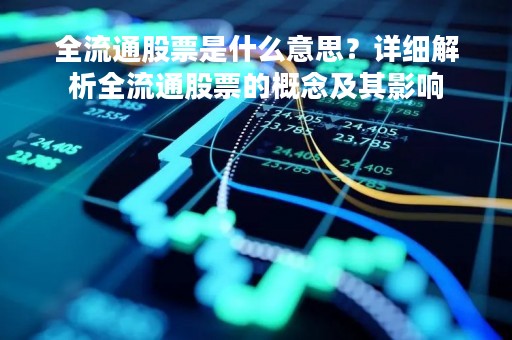 全流通股票是什么意思？详细解析全流通股票的概念及其影响