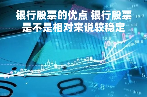 银行股票的优点 银行股票是不是相对来说较稳定