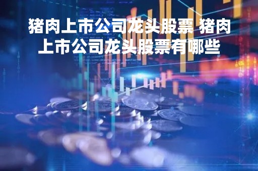猪肉上市公司龙头股票 猪肉上市公司龙头股票有哪些