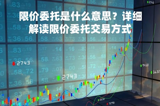 限价委托是什么意思？详细解读限价委托交易方式