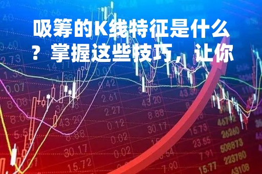 吸筹的K线特征是什么？掌握这些技巧，让你在股市中游刃有余
