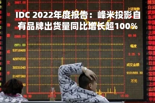 IDC 2022年度报告：峰米投影自有品牌出货量同比增长超100%