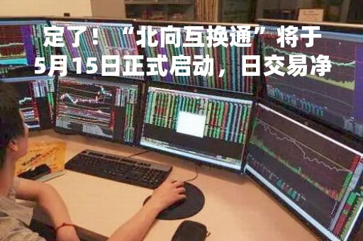 定了！“北向互换通”将于5月15日正式启动，日交易净额不超200亿元