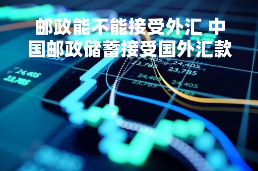 邮政能不能接受外汇 中国邮政储蓄接受国外汇款吗