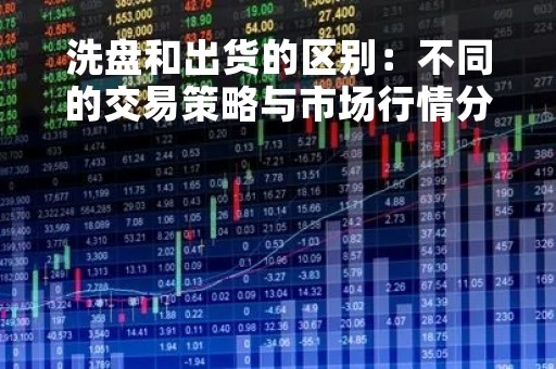 洗盘和出货的区别：不同的交易策略与市场行情分析