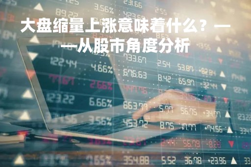 大盘缩量上涨意味着什么？——从股市角度分析