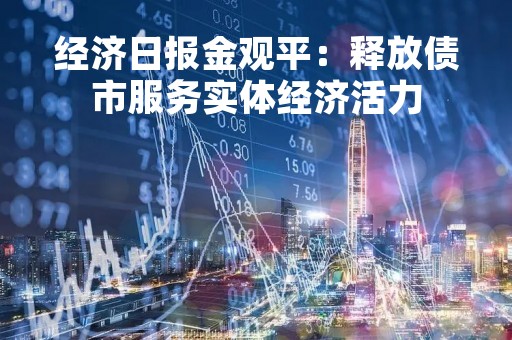 经济日报金观平：释放债市服务实体经济活力