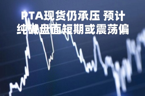 PTA现货仍承压 预计纯碱盘面短期或震荡偏空