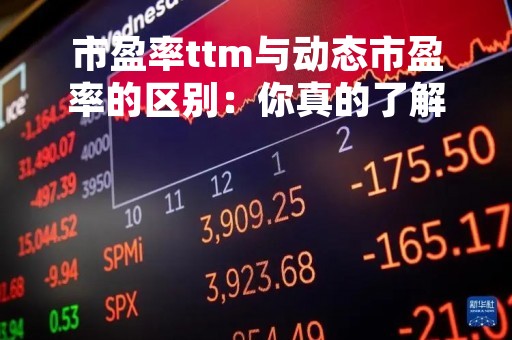 市盈率ttm与动态市盈率的区别：你真的了解吗？