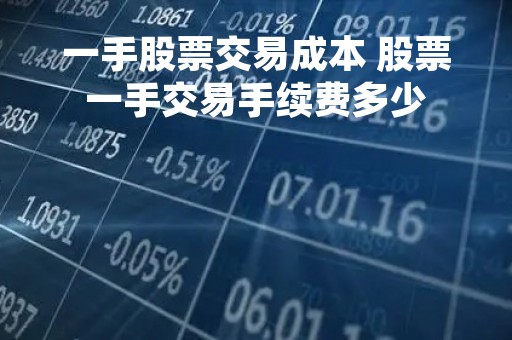 一手股票交易成本 股票一手交易手续费多少