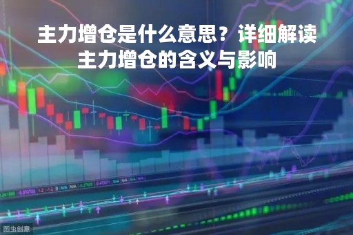 主力增仓是什么意思？详细解读主力增仓的含义与影响