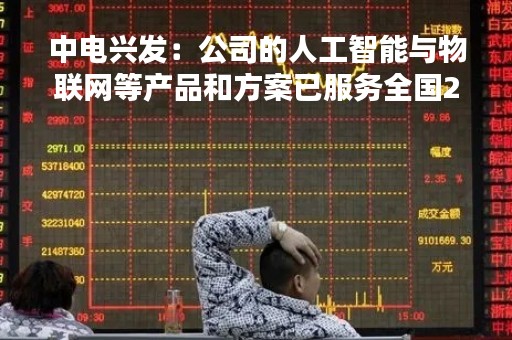 中电兴发：公司的人工智能与物联网等产品和方案已服务全国2亿多人口