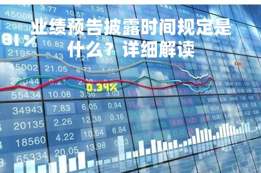 业绩预告披露时间规定是什么？详细解读