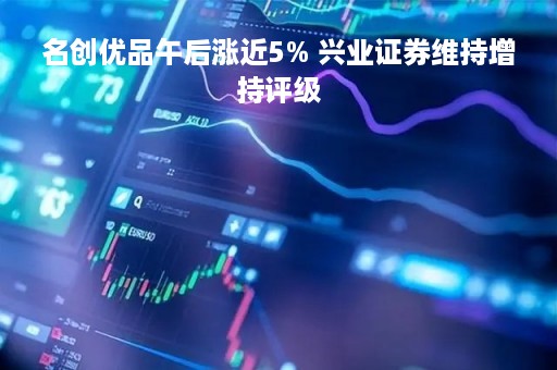 名创优品午后涨近5% 兴业证券维持增持评级