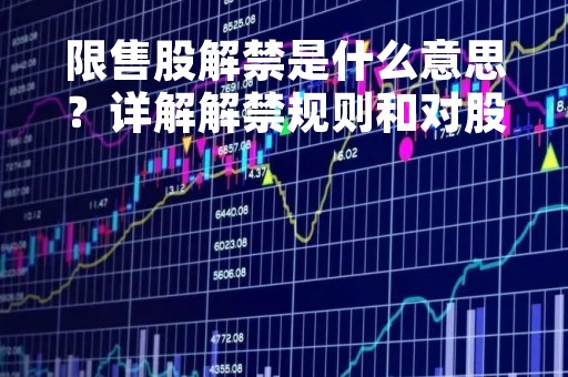 限售股解禁是什么意思？详解解禁规则和对股市的影响