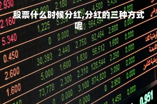 股票什么时候分红,分红的三种方式呢