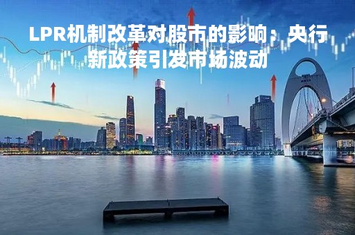 LPR机制改革对股市的影响：央行新政策引发市场波动