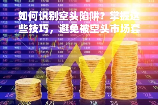 如何识别空头陷阱？掌握这些技巧，避免被空头市场套牢