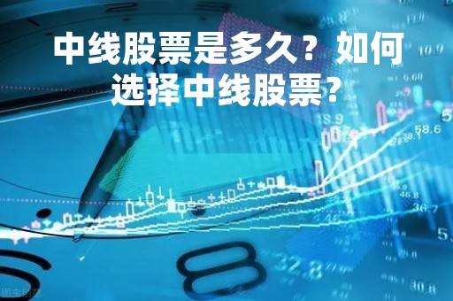 中线股票是多久？如何选择中线股票？