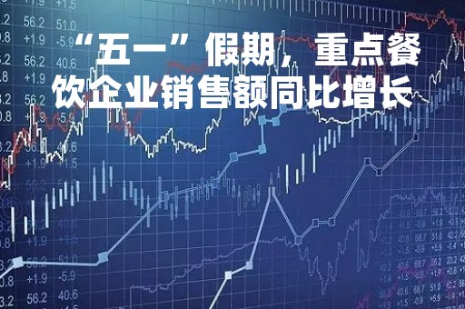 “五一”假期，重点餐饮企业销售额同比增长57.9%