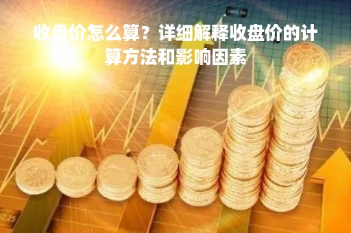 收盘价怎么算？详细解释收盘价的计算方法和影响因素