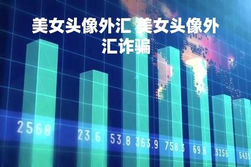 美女头像外汇 美女头像外汇诈骗