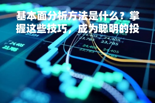 基本面分析方法是什么？掌握这些技巧，成为聪明的投资者