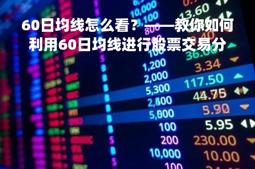 60日均线怎么看？——教你如何利用60日均线进行股票交易分析