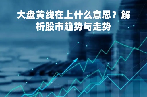 大盘黄线在上什么意思？解析股市趋势与走势